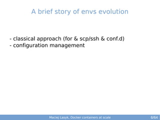 Maciej Lasyk, Docker containers at scale
- classical approach (for & scp/ssh & conf.d)
- configuration management
A brief story of envs evolution
6/64
 