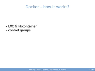 Maciej Lasyk, Docker containers at scale 13/64
- LXC & libcontainer
- control groups
Docker – how it works?
 
