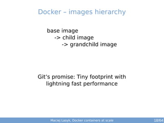 Maciej Lasyk, Docker containers at scale
base image
-> child image
-> grandchild image
Docker – images hierarchy
Git’s promise: Tiny footprint with
lightning fast performance
18/64
 