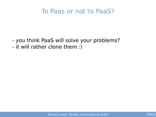 Maciej Lasyk, Docker containers at scale
- you think PaaS will solve your problems?
- it will rather clone them :)
To Paas or not to PaaS?
33/64
 