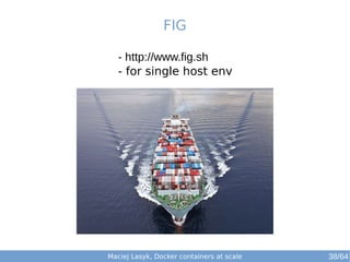 Maciej Lasyk, Docker containers at scale 38/64
- http://www.fig.sh
- for single host env
FIG
 