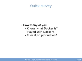 Maciej Lasyk, Docker containers at scale
- How many of you...
- Knows what Docker is?
- Played with Docker?
- Runs it on production?
Quick survey
4/64
 