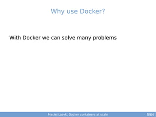 Maciej Lasyk, Docker containers at scale 5/64
With Docker we can solve many problems
Why use Docker?
 