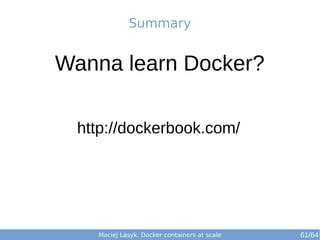 Maciej Lasyk, Docker containers at scale 61/64
Summary
Wanna learn Docker?
http://dockerbook.com/
 
