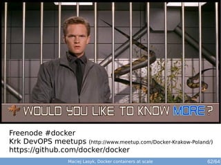 Freenode #docker
Krk DevOPS meetups (http://www.meetup.com/Docker-Krakow-Poland/)
https://github.com/docker/docker
Maciej Lasyk, Docker containers at scale 62/64
 