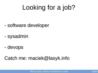 Maciej Lasyk, Docker containers at scale 61/64
Looking for a job?
- software developer
- sysadmin
- devops
Catch me: maciek@lasyk.info
 