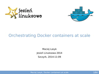 Maciej Lasyk 
Jesień Linuksowa 2014 
Szczyrk, 2014-11-09 
Maciej Lasyk, Docker containers at scale 
1/64 
Orchestrating Docker containers at scale 
 