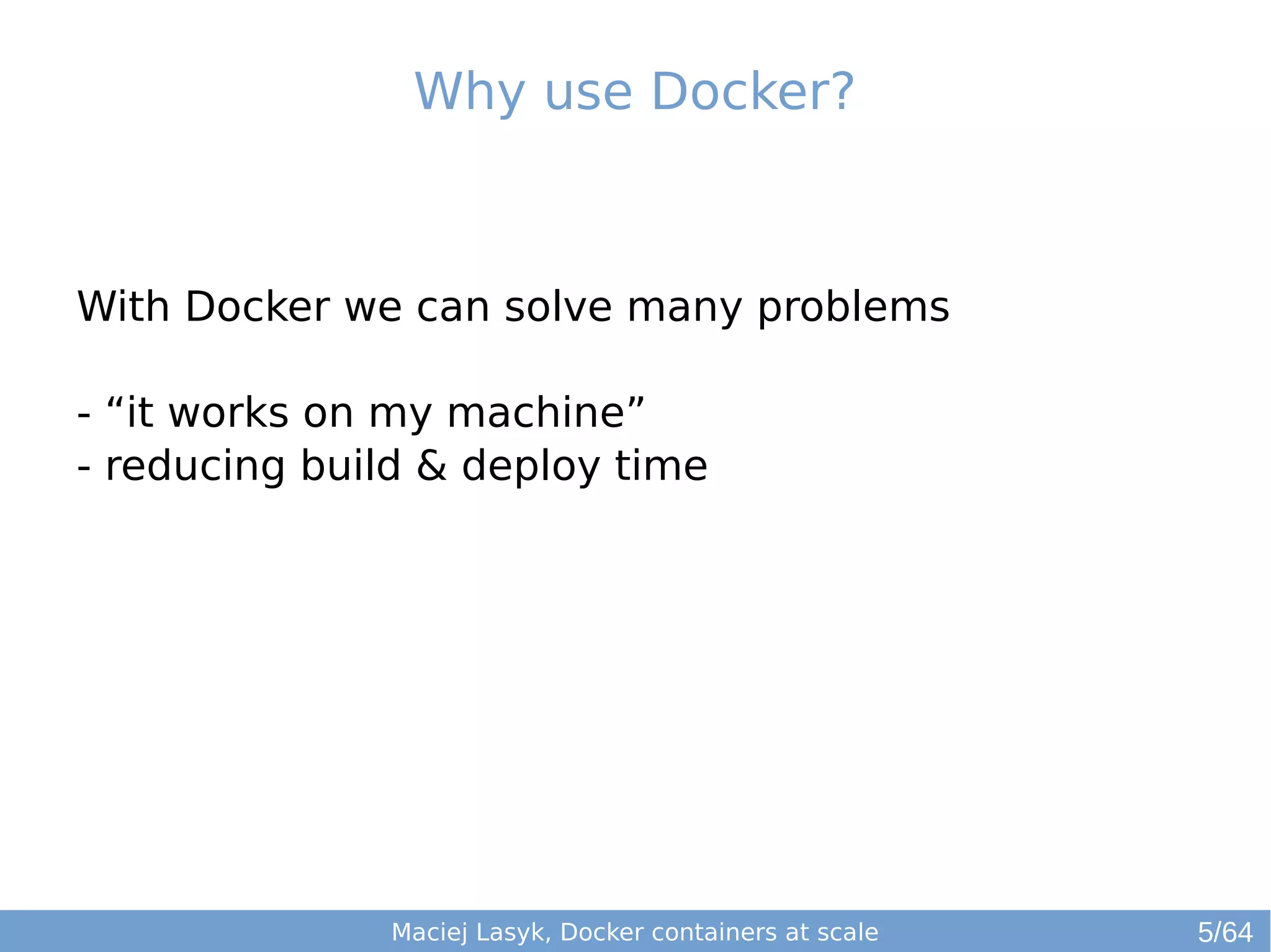 Why use Docker? 
With Docker we can solve many problems 
- “it works on my machine” 
- reducing build & deploy time 
Maciej Lasyk, Docker containers at scale 
5/64 
 