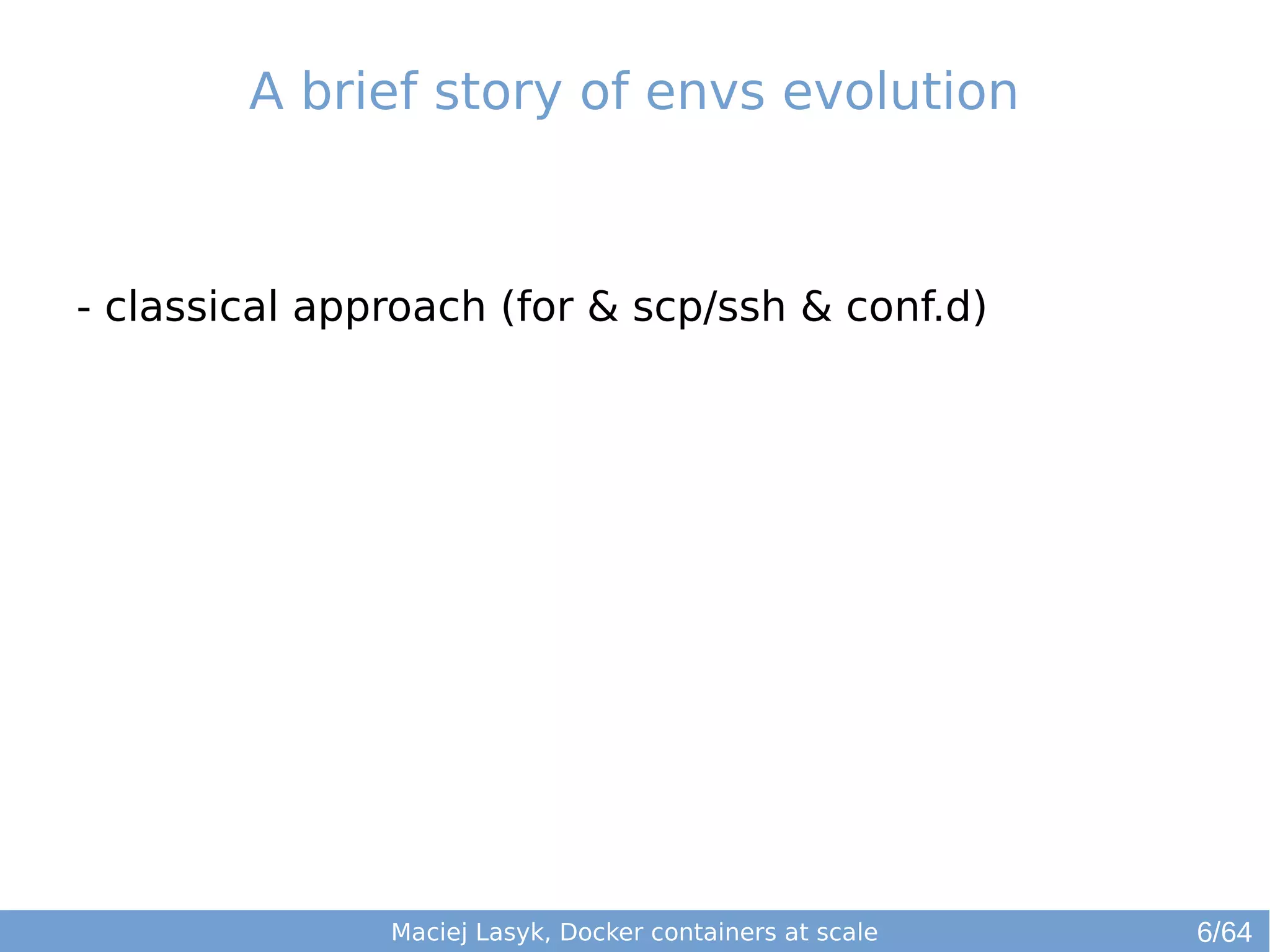 A brief story of envs evolution 
- classical approach (for & scp/ssh & conf.d) 
Maciej Lasyk, Docker containers at scale 6/64 
 
