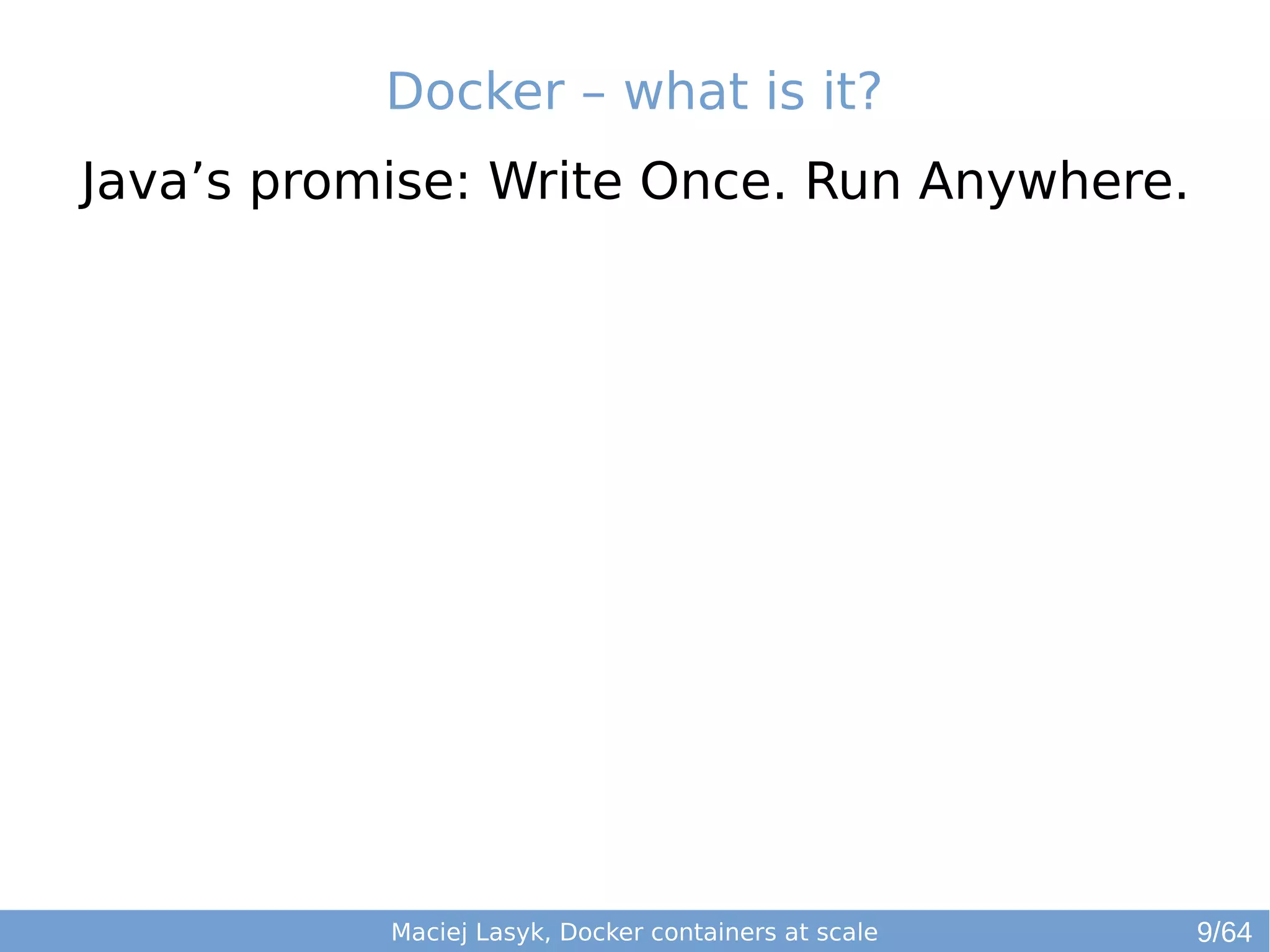 Docker – what is it? 
Java’s promise: Write Once. Run Anywhere. 
Maciej Lasyk, Docker containers at scale 9/64 
 