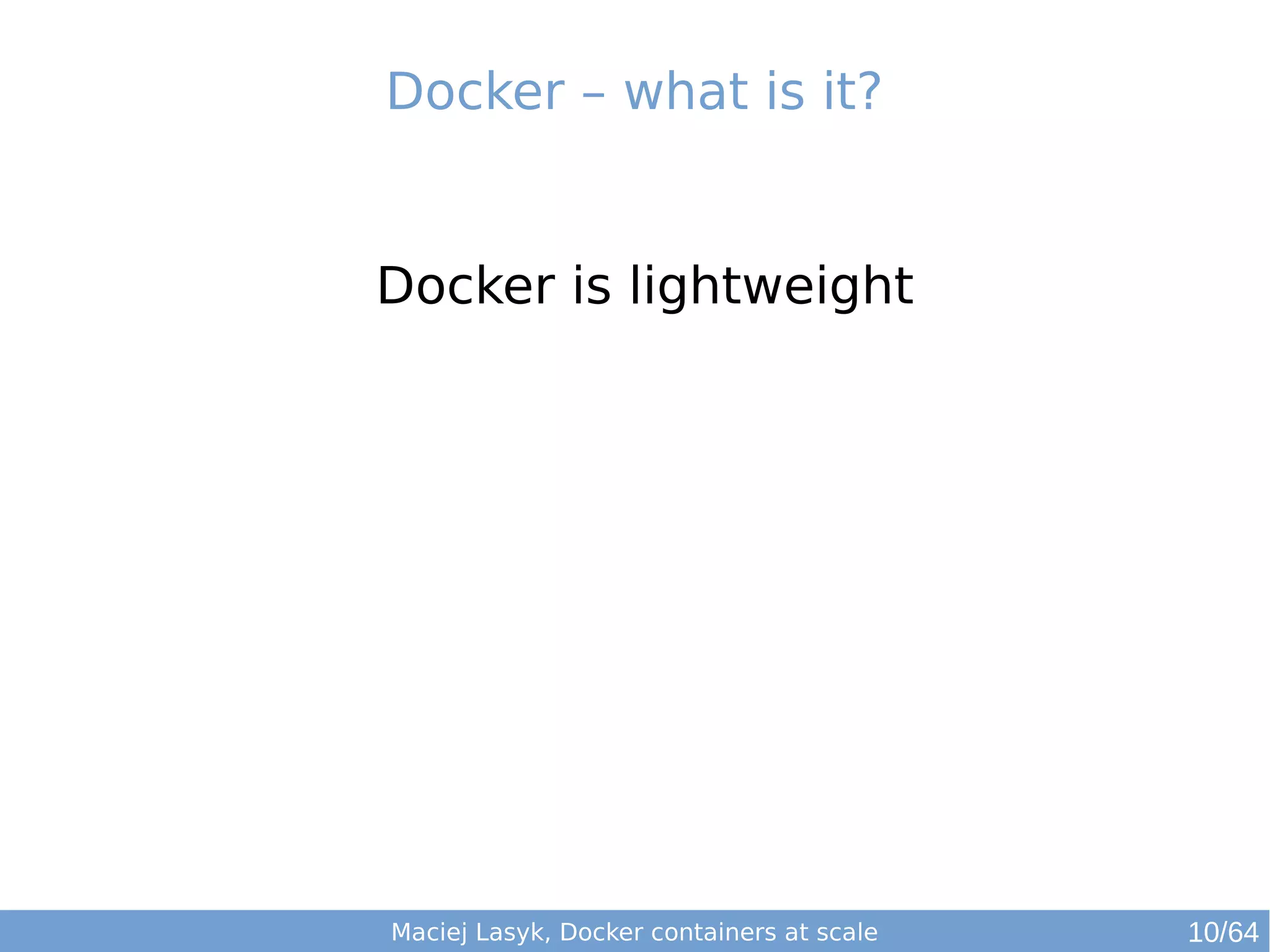 Docker – what is it? 
Docker is lightweight 
Maciej Lasyk, Docker containers at scale 10/64 
 