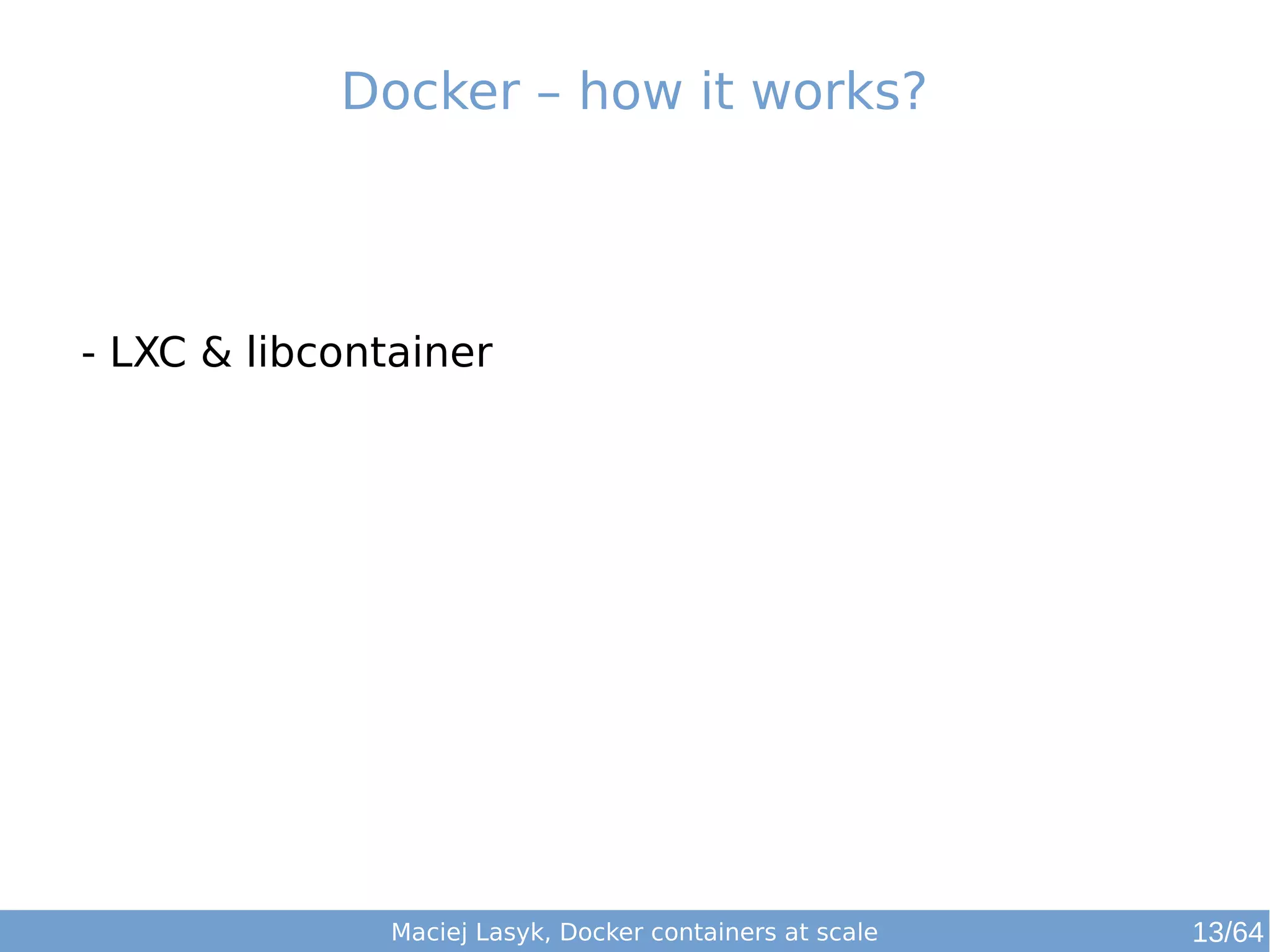 Docker – how it works? 
- LXC & libcontainer 
Maciej Lasyk, Docker containers at scale 13/64 
 