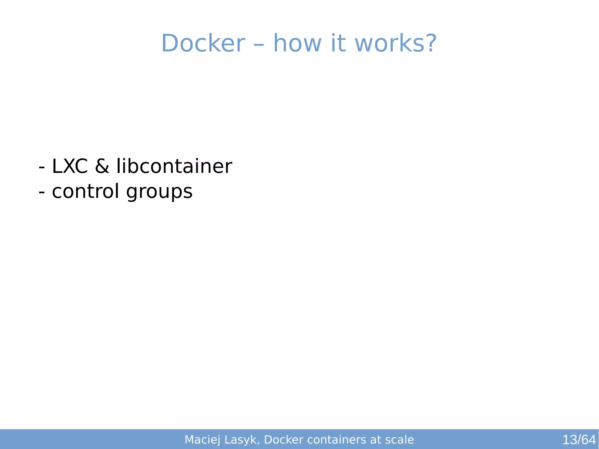 Docker – how it works? 
- LXC & libcontainer 
- control groups 
Maciej Lasyk, Docker containers at scale 13/64 
 