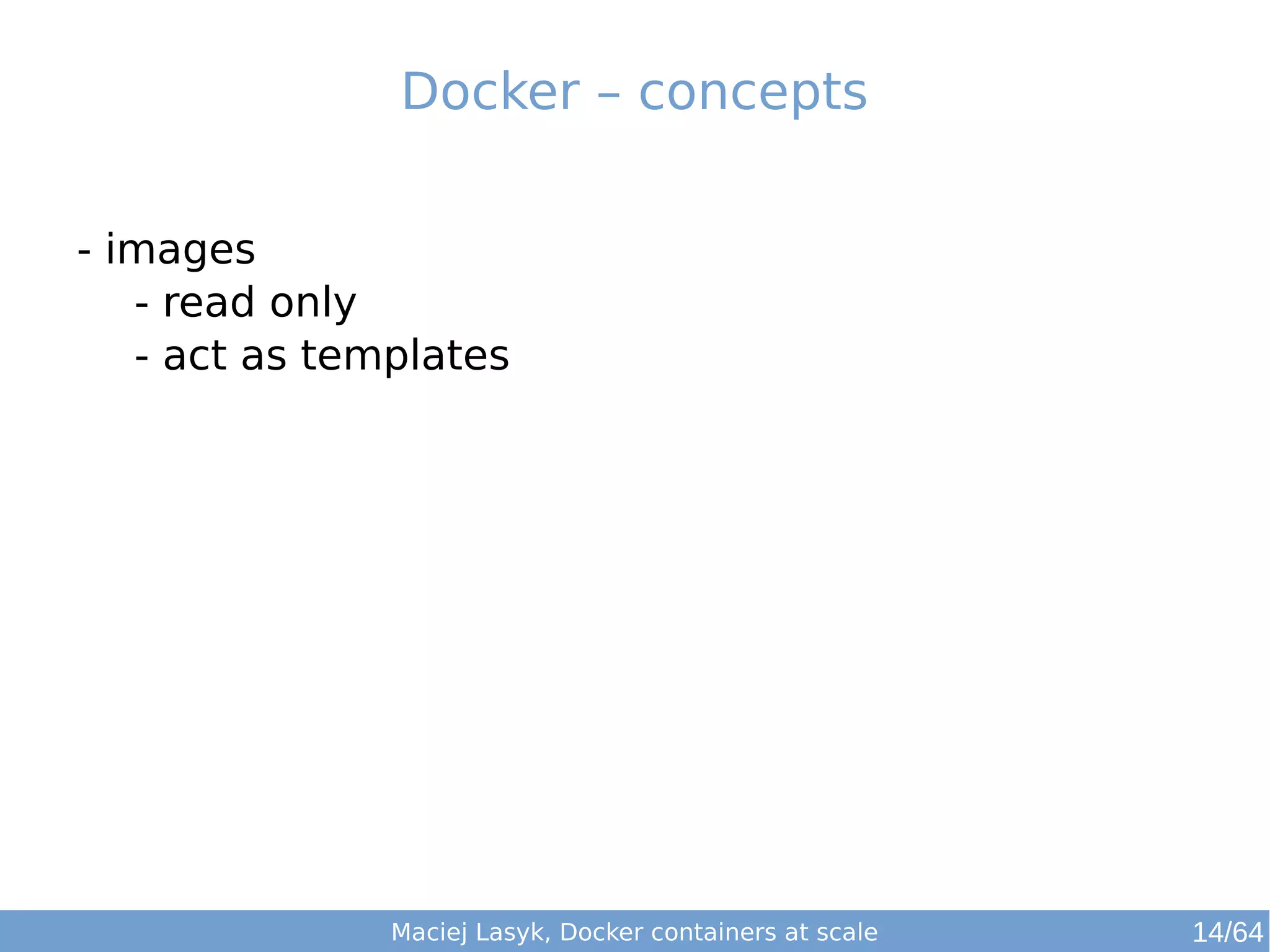 Docker – concepts 
- images 
- read only 
- act as templates 
Maciej Lasyk, Docker containers at scale 14/64 
 