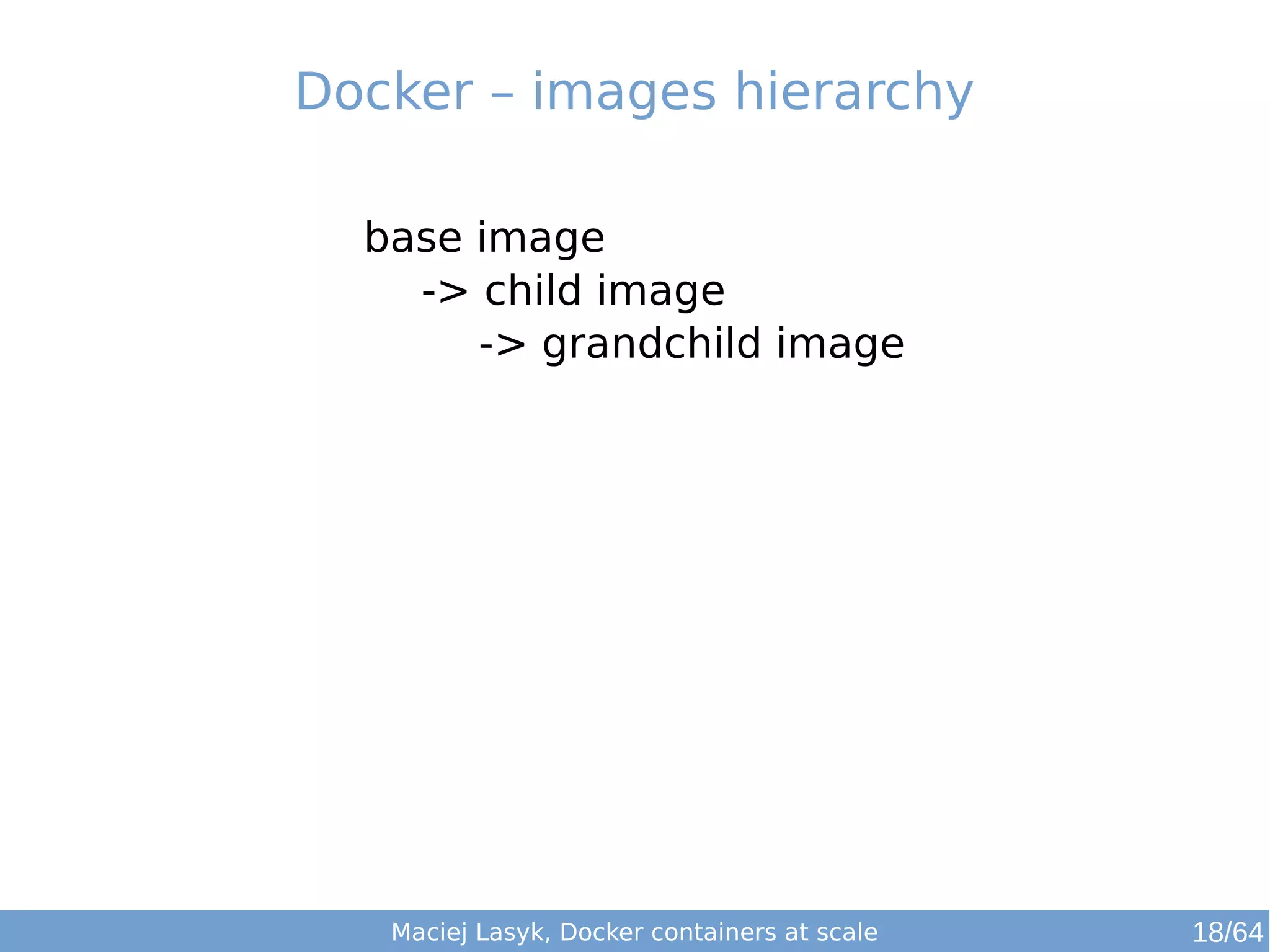 Docker – images hierarchy 
base image 
-> child image 
-> grandchild image 
Maciej Lasyk, Docker containers at scale 18/64 
 