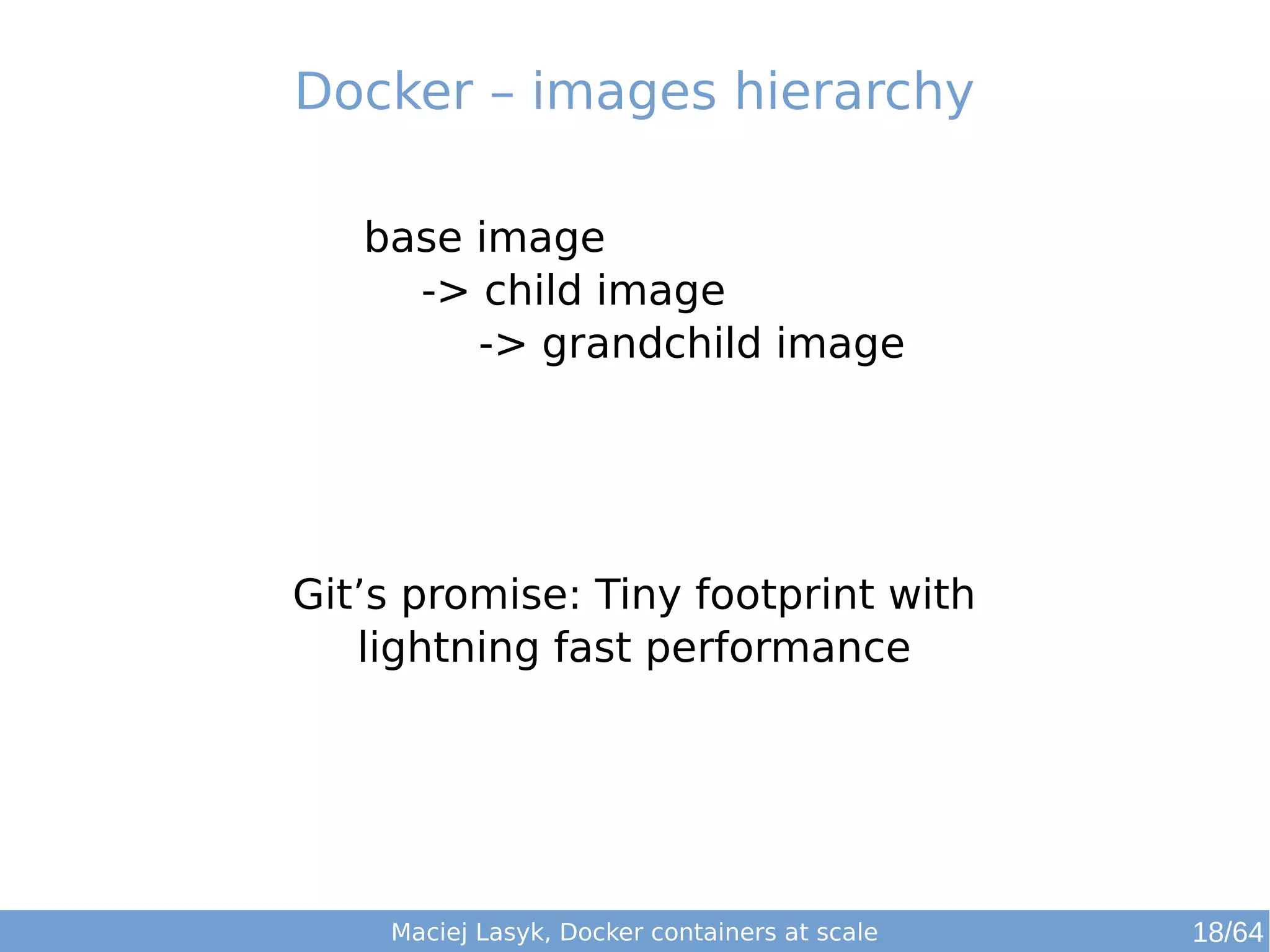 Docker – images hierarchy 
base image 
-> child image 
-> grandchild image 
Git’s promise: Tiny footprint with 
lightning fast performance 
Maciej Lasyk, Docker containers at scale 
18/64 
 