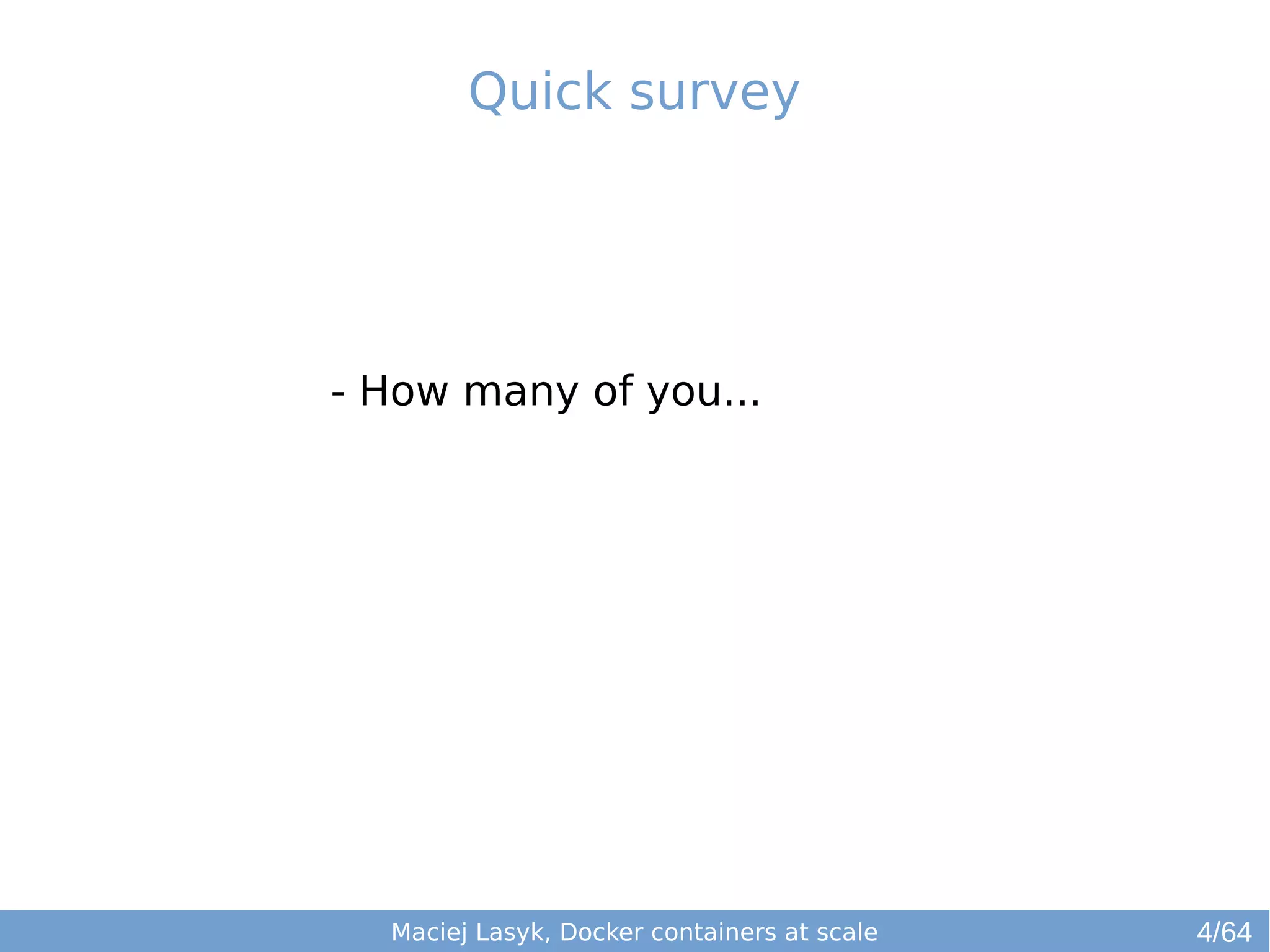 Quick survey 
- How many of you... 
Maciej Lasyk, Docker containers at scale 4/64 
 