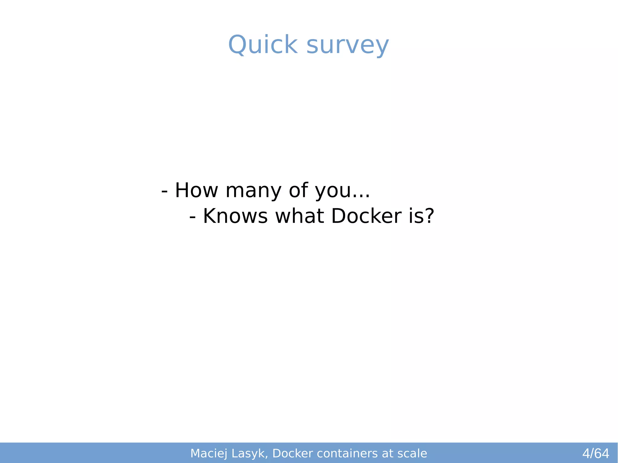 Quick survey 
- How many of you... 
- Knows what Docker is? 
Maciej Lasyk, Docker containers at scale 
4/64 
 