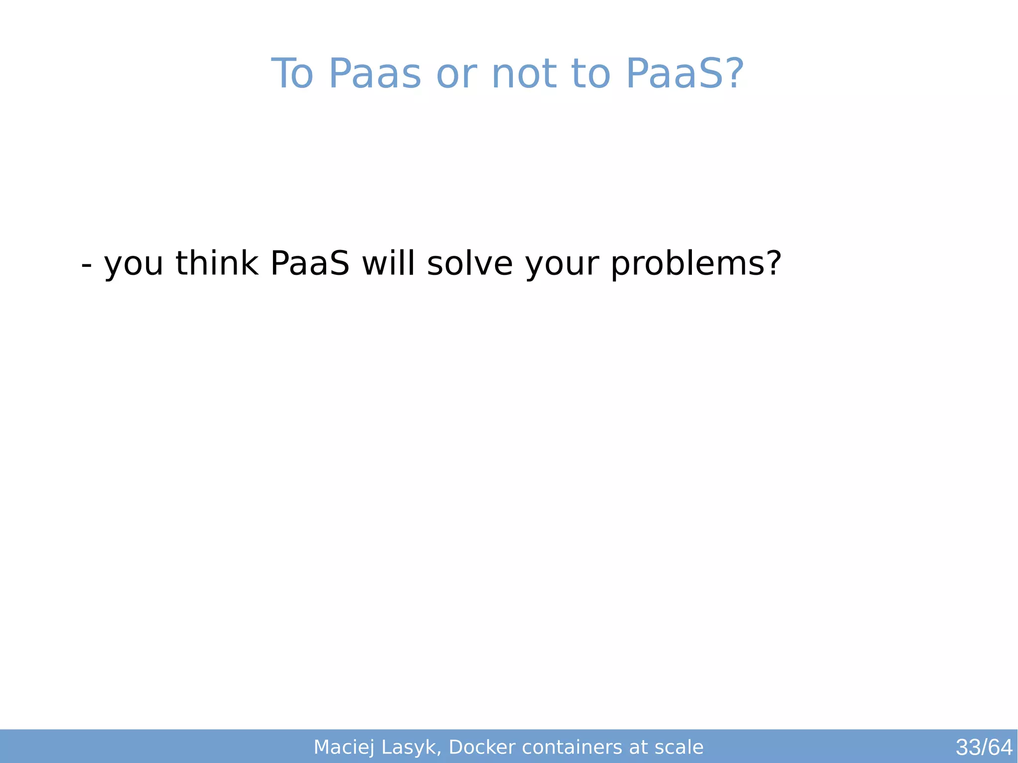 To Paas or not to PaaS? 
- you think PaaS will solve your problems? 
Maciej Lasyk, Docker containers at scale 33/64 
 