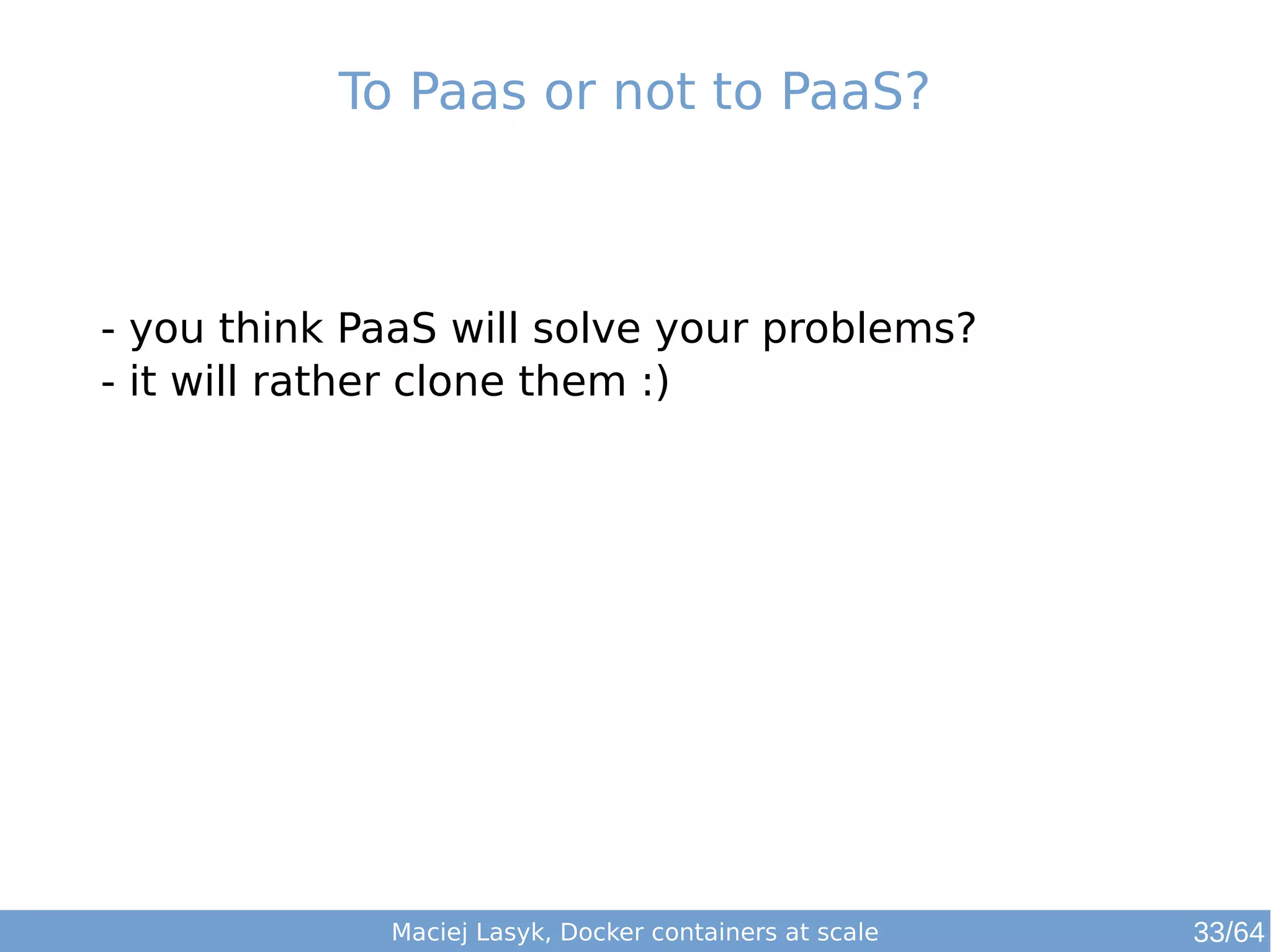 To Paas or not to PaaS? 
- you think PaaS will solve your problems? 
- it will rather clone them :) 
Maciej Lasyk, Docker containers at scale 
33/64 
 