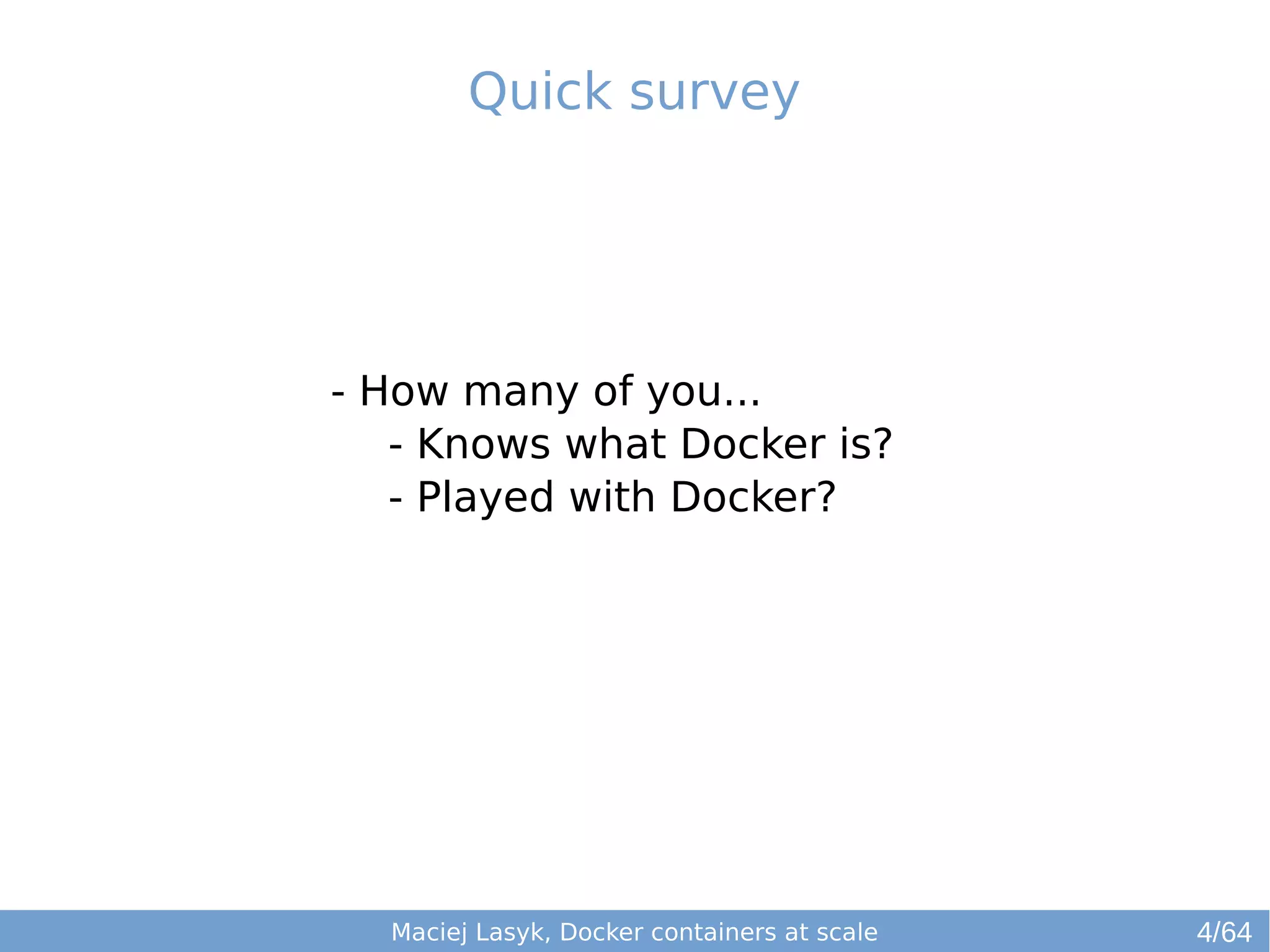 Quick survey 
- How many of you... 
- Knows what Docker is? 
- Played with Docker? 
Maciej Lasyk, Docker containers at scale 
4/64 
 