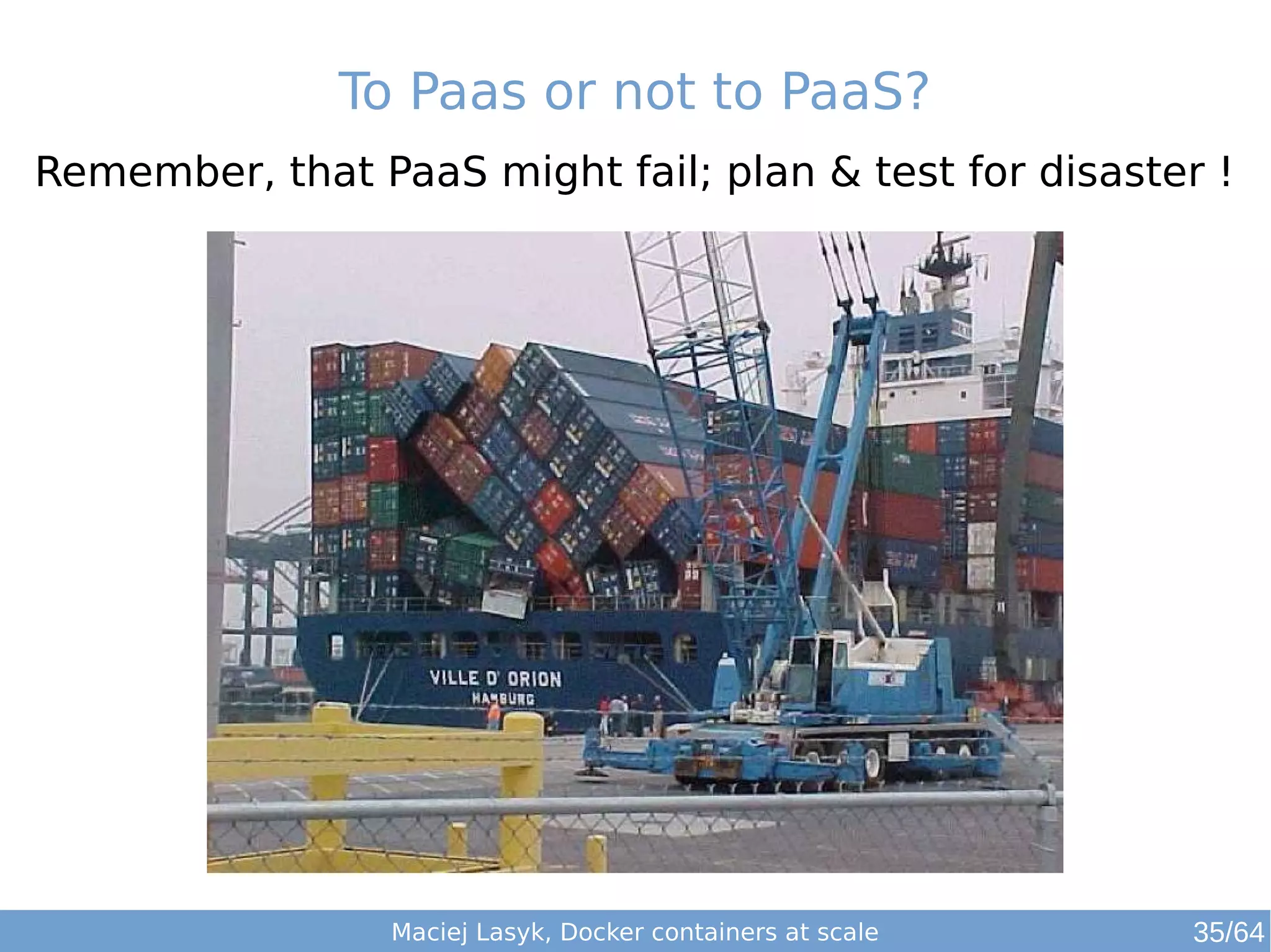 To Paas or not to PaaS? 
Remember, that PaaS might fail; plan & test for disaster ! 
Maciej Lasyk, Docker containers at scale 35/64 
 