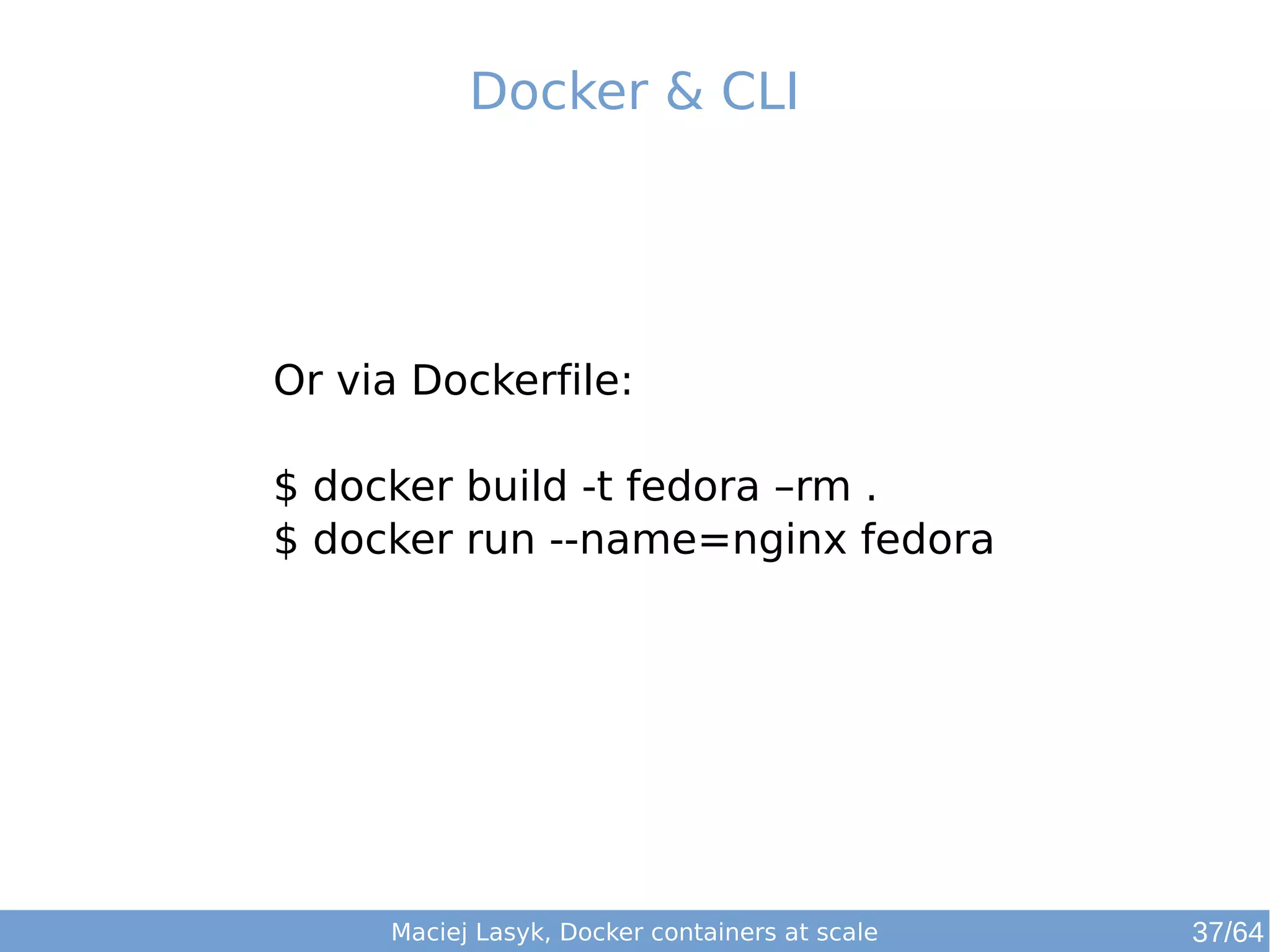 Docker & CLI 
Or via Dockerfile: 
$ docker build -t fedora –rm . 
$ docker run --name=nginx fedora 
Maciej Lasyk, Docker containers at scale 37/64 
 
