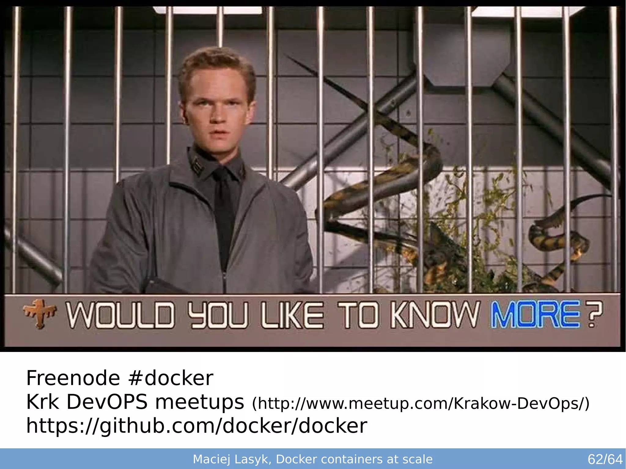 Freenode #docker 
Krk DevOPS meetups (http://www.meetup.com/Krakow-DevOps/) 
https://github.com/docker/docker 
Maciej Lasyk, Docker containers at scale 62/64 
 
