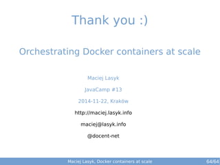 Thank you :) 
Orchestrating Docker containers at scale 
Maciej Lasyk 
JavaCamp #13 
2014-11-22, Kraków 
http://maciej.lasyk.info 
maciej@lasyk.info 
@docent-net 
Maciej Lasyk, Docker containers at scale 64/64 
