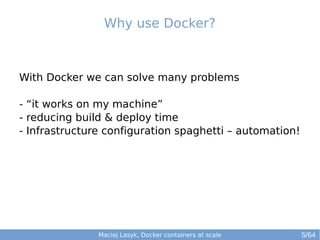 Why use Docker? 
With Docker we can solve many problems 
- “it works on my machine” 
- reducing build & deploy time 
- Infrastructure configuration spaghetti – automation! 
Maciej Lasyk, Docker containers at scale 
5/64 
 
