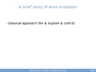 A brief story of envs evolution 
- classical approach (for & scp/ssh & conf.d) 
Maciej Lasyk, Docker containers at scale 6/64 
 