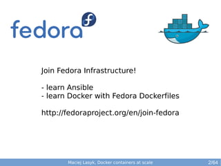 Join Fedora Infrastructure! 
- learn Ansible 
- learn Docker with Fedora Dockerfiles 
http://fedoraproject.org/en/join-fedora 
Maciej Lasyk, Docker containers at scale 2/64 
 