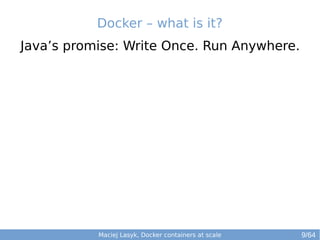 Docker – what is it? 
Java’s promise: Write Once. Run Anywhere. 
Maciej Lasyk, Docker containers at scale 9/64 
 