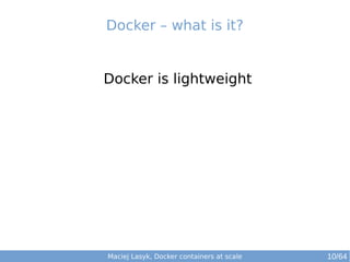 Docker – what is it? 
Docker is lightweight 
Maciej Lasyk, Docker containers at scale 10/64 
 