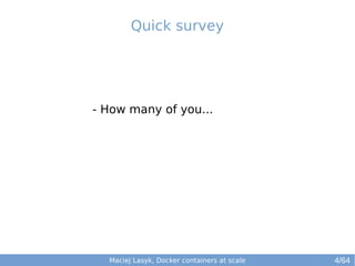 Quick survey 
- How many of you... 
Maciej Lasyk, Docker containers at scale 4/64 
 