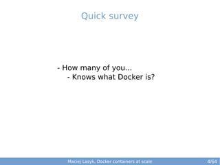 Quick survey 
- How many of you... 
- Knows what Docker is? 
Maciej Lasyk, Docker containers at scale 
4/64 
 