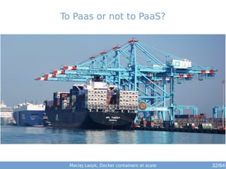 To Paas or not to PaaS? 
Maciej Lasyk, Docker containers at scale 32/64 
 