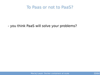 To Paas or not to PaaS? 
- you think PaaS will solve your problems? 
Maciej Lasyk, Docker containers at scale 33/64 
 