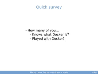 Quick survey 
- How many of you... 
- Knows what Docker is? 
- Played with Docker? 
Maciej Lasyk, Docker containers at scale 
4/64 
 
