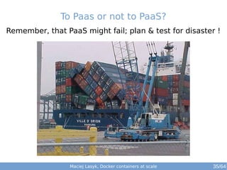To Paas or not to PaaS? 
Remember, that PaaS might fail; plan & test for disaster ! 
Maciej Lasyk, Docker containers at scale 35/64 
 