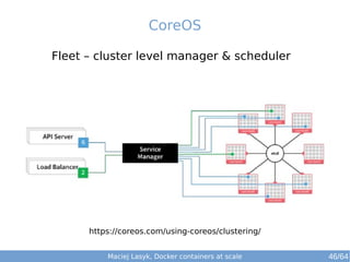 CoreOS 
Fleet – cluster level manager & scheduler 
https://coreos.com/using-coreos/clustering/ 
Maciej Lasyk, Docker containers at scale 46/64 
 