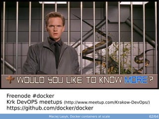 Freenode #docker 
Krk DevOPS meetups (http://www.meetup.com/Krakow-DevOps/) 
https://github.com/docker/docker 
Maciej Lasyk, Docker containers at scale 62/64 
 