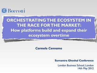 ORCHESTRATING THE ECOSYSTEM IN
   THE RACE FOR THE MARKET:
 How platforms build and expand their
         ecosystem overtime

            Carmelo Cennamo


                      Sumantra Ghoshal Conference
                        London Business School, London
                                        14th May 2012
 