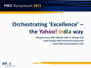 Tathagat Varma, PMP, PRINCE2, CSM, Sr. Member IEEE
        Head Strategic PMO and Business Operations
                 Yahoo! R&D India, Bangalore, India
 