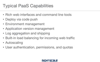 • Rich web interfaces and command line tools
• Deploy via code push
• Environment management
• Application version management
• Log aggregation and shipping
• Built-in load balancing for incoming web traffic
• Autoscaling
• User authentication, permissions, and quotas
Typical PaaS Capabilities
 
