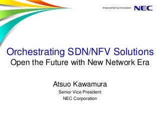 Orchestrating SDN/NFV Solutions
Open the Future with New Network Era
Atsuo Kawamura
Senior Vice President
NEC Corporation
 