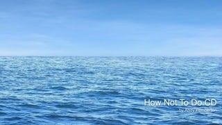 ©2015CloudBees,Inc.AllRightsReserved
How Not To Do CD
by Andy Pemberton
 
