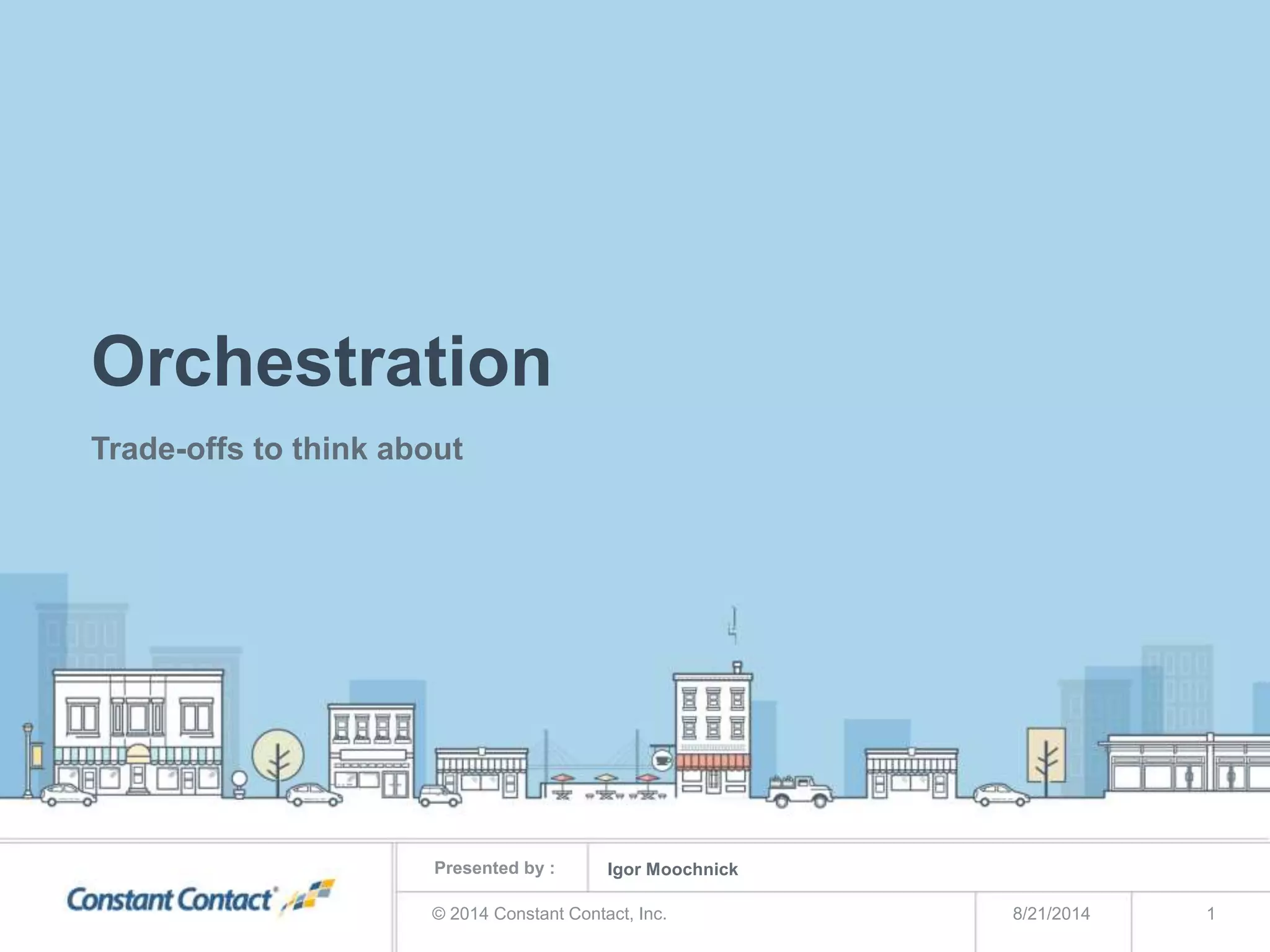 Presented by :
Orchestration
Trade-offs to think about
8/21/2014© 2014 Constant Contact, Inc. 1
Igor Moochnick