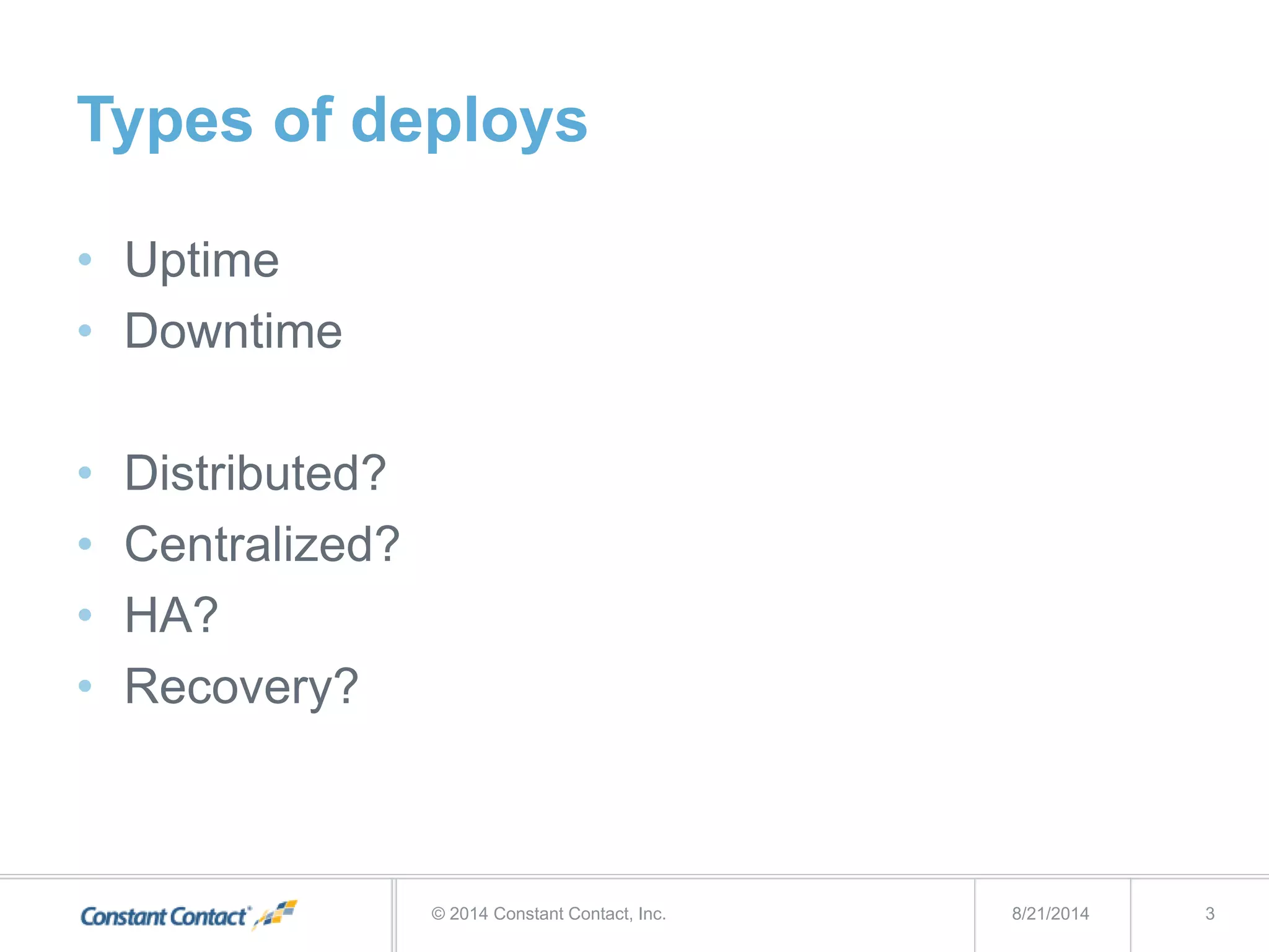 Types of deploys
• Uptime
• Downtime
• Distributed?
• Centralized?
• HA?
• Recovery?
8/21/2014© 2014 Constant Contact, Inc. 3