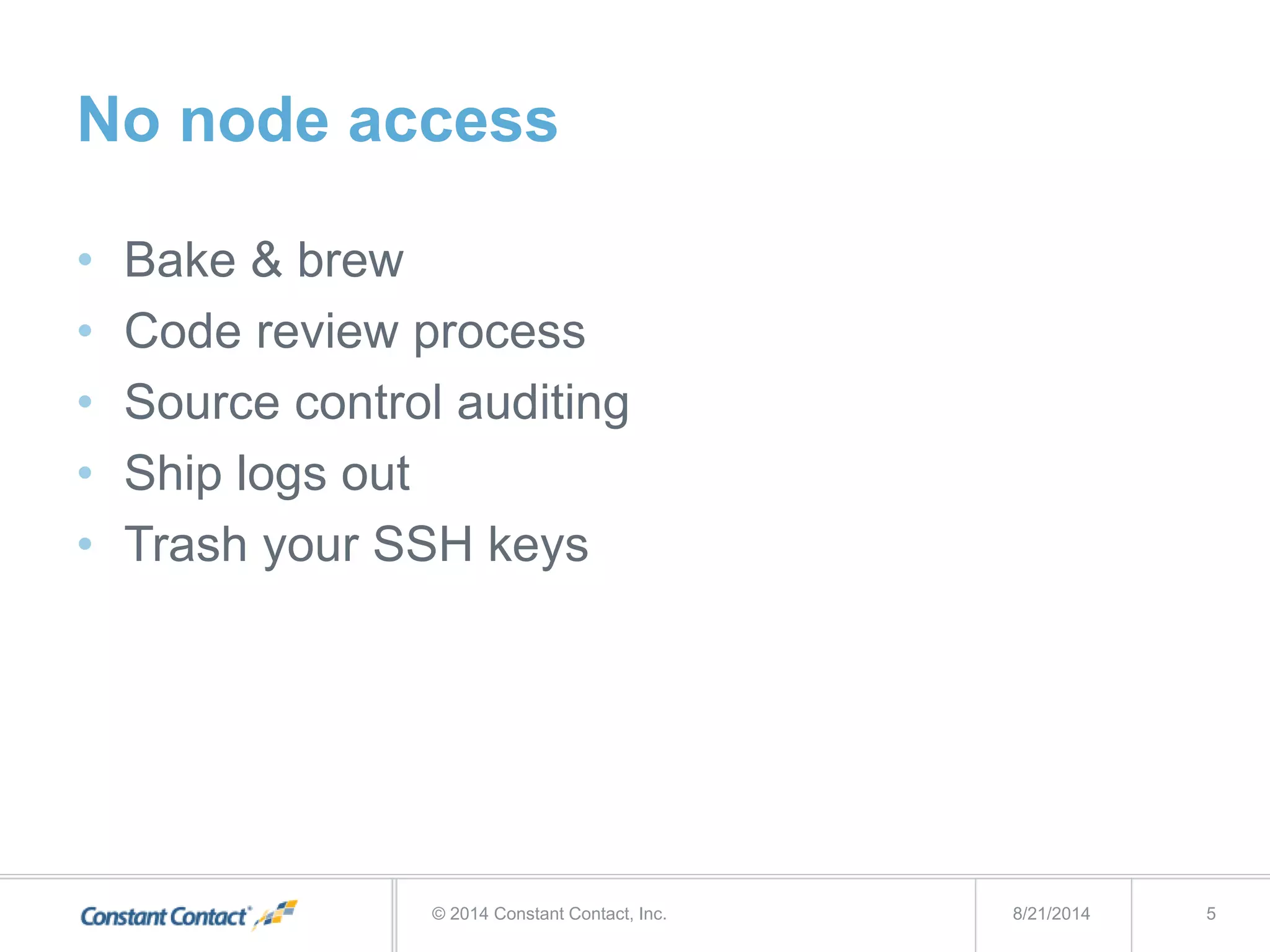 No node access
• Bake & brew
• Code review process
• Source control auditing
• Ship logs out
• Trash your SSH keys
8/21/2014© 2014 Constant Contact, Inc. 5